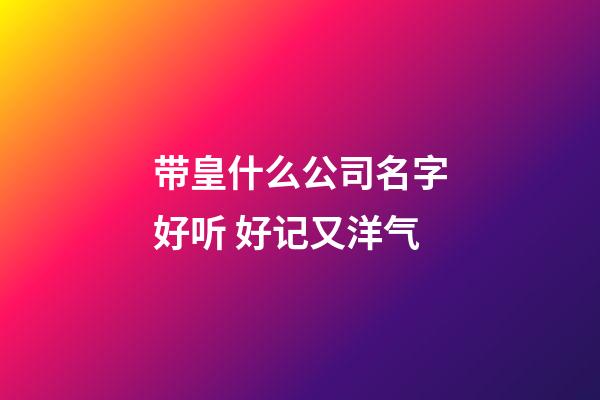 带皇什么公司名字好听 好记又洋气